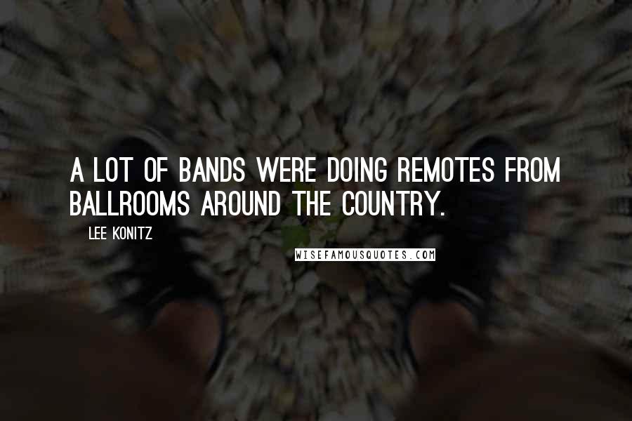 Lee Konitz Quotes: A lot of bands were doing remotes from ballrooms around the country.