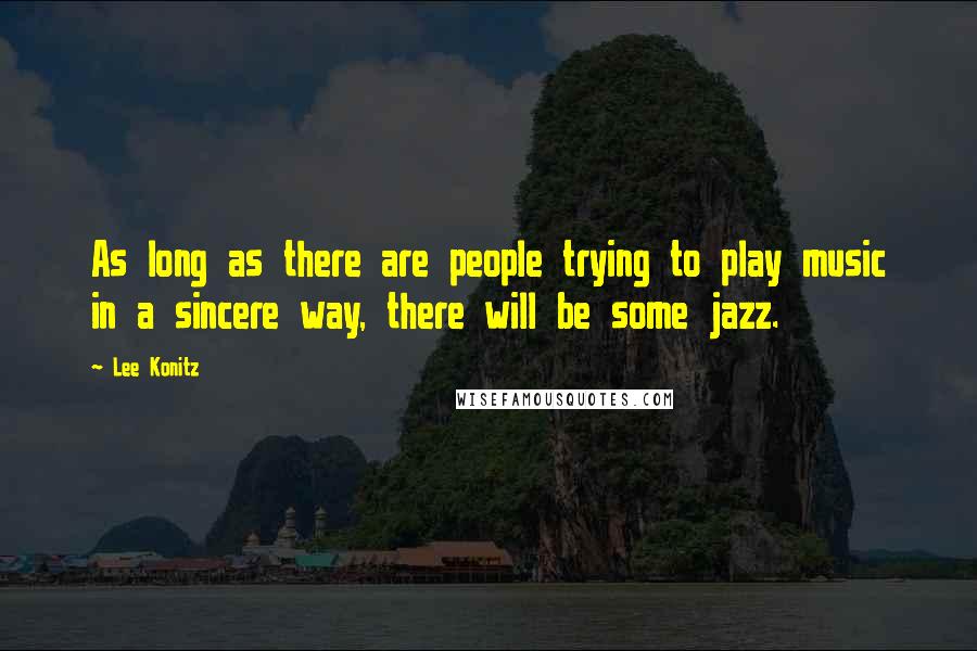 Lee Konitz Quotes: As long as there are people trying to play music in a sincere way, there will be some jazz.