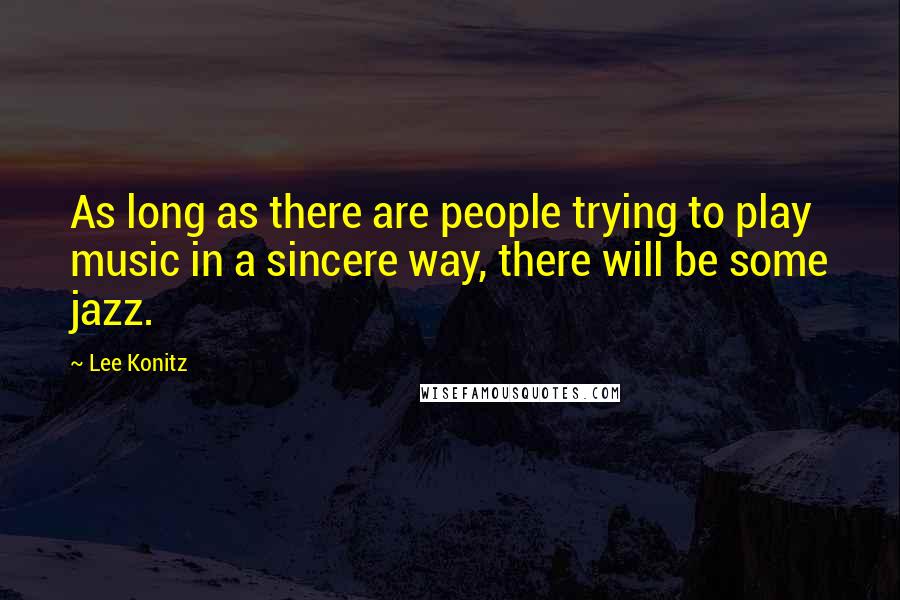 Lee Konitz Quotes: As long as there are people trying to play music in a sincere way, there will be some jazz.