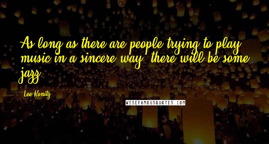 Lee Konitz Quotes: As long as there are people trying to play music in a sincere way, there will be some jazz.