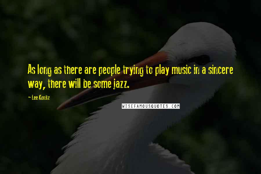 Lee Konitz Quotes: As long as there are people trying to play music in a sincere way, there will be some jazz.
