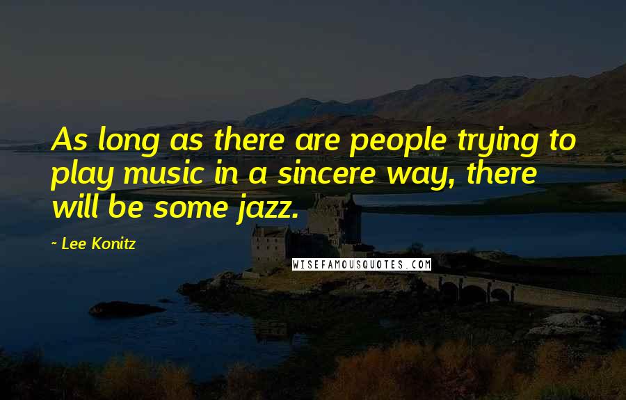 Lee Konitz Quotes: As long as there are people trying to play music in a sincere way, there will be some jazz.