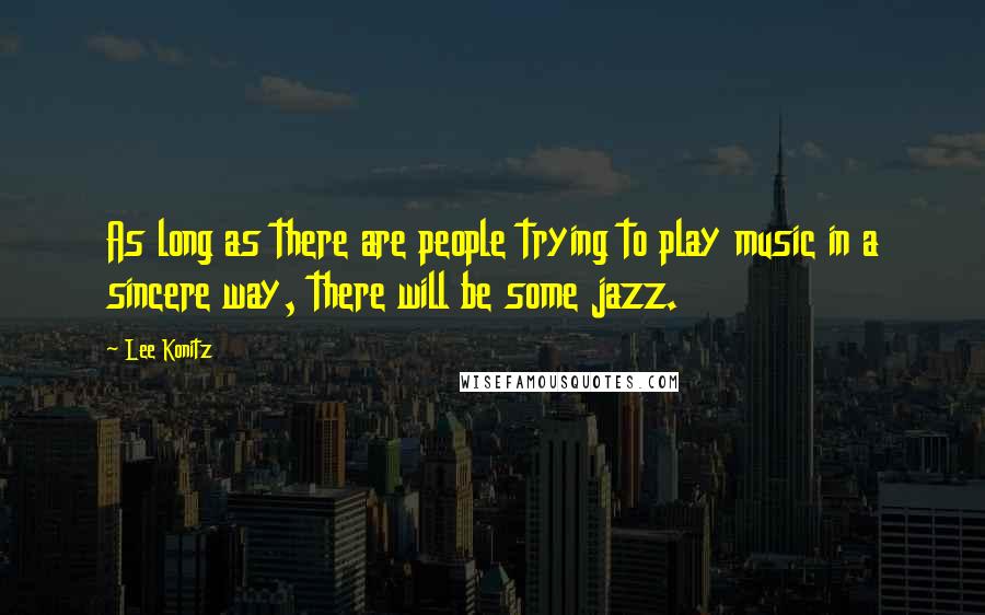 Lee Konitz Quotes: As long as there are people trying to play music in a sincere way, there will be some jazz.