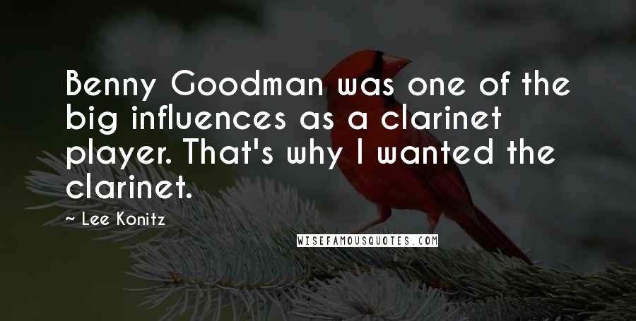 Lee Konitz Quotes: Benny Goodman was one of the big influences as a clarinet player. That's why I wanted the clarinet.