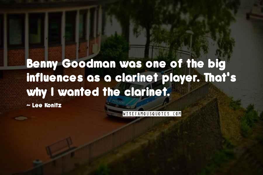 Lee Konitz Quotes: Benny Goodman was one of the big influences as a clarinet player. That's why I wanted the clarinet.