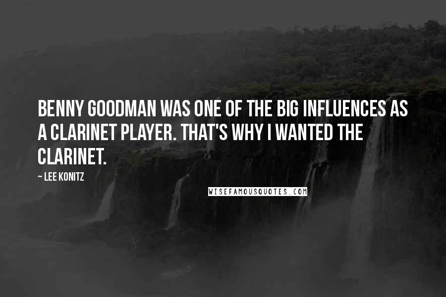 Lee Konitz Quotes: Benny Goodman was one of the big influences as a clarinet player. That's why I wanted the clarinet.