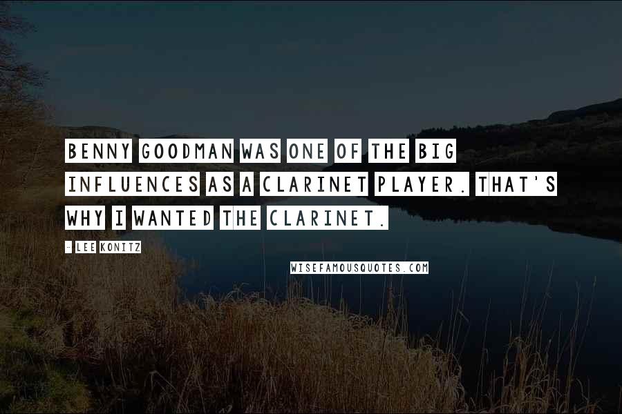 Lee Konitz Quotes: Benny Goodman was one of the big influences as a clarinet player. That's why I wanted the clarinet.