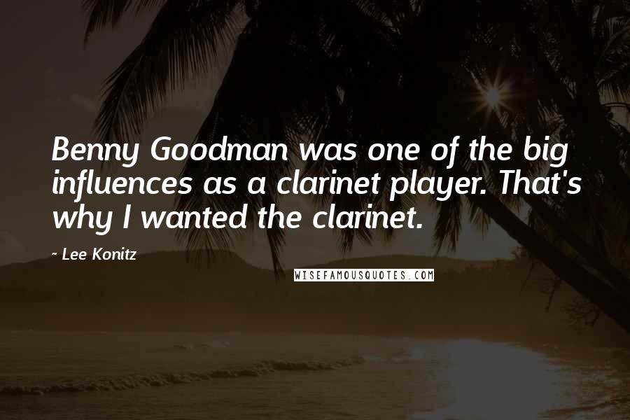 Lee Konitz Quotes: Benny Goodman was one of the big influences as a clarinet player. That's why I wanted the clarinet.