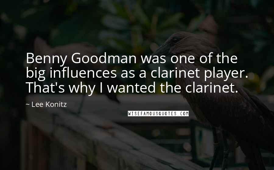 Lee Konitz Quotes: Benny Goodman was one of the big influences as a clarinet player. That's why I wanted the clarinet.