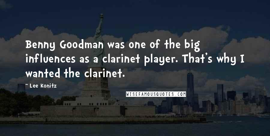 Lee Konitz Quotes: Benny Goodman was one of the big influences as a clarinet player. That's why I wanted the clarinet.