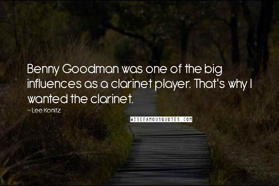 Lee Konitz Quotes: Benny Goodman was one of the big influences as a clarinet player. That's why I wanted the clarinet.