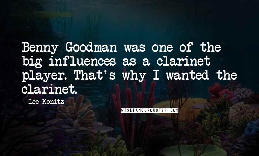 Lee Konitz Quotes: Benny Goodman was one of the big influences as a clarinet player. That's why I wanted the clarinet.