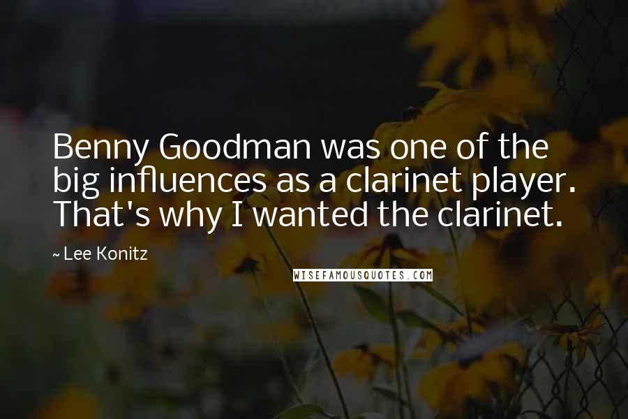 Lee Konitz Quotes: Benny Goodman was one of the big influences as a clarinet player. That's why I wanted the clarinet.