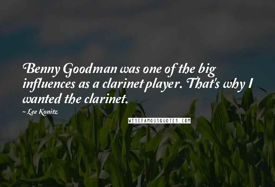 Lee Konitz Quotes: Benny Goodman was one of the big influences as a clarinet player. That's why I wanted the clarinet.