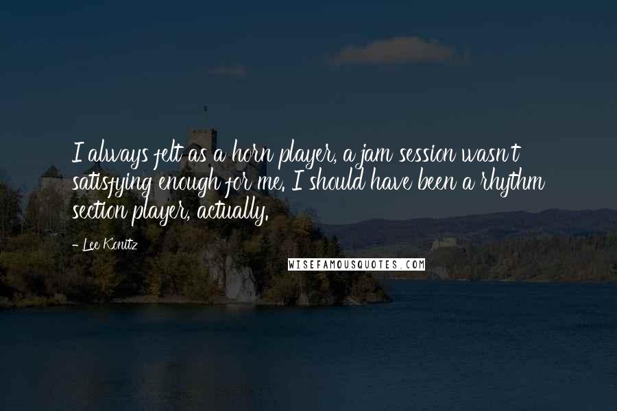 Lee Konitz Quotes: I always felt as a horn player, a jam session wasn't satisfying enough for me. I should have been a rhythm section player, actually.