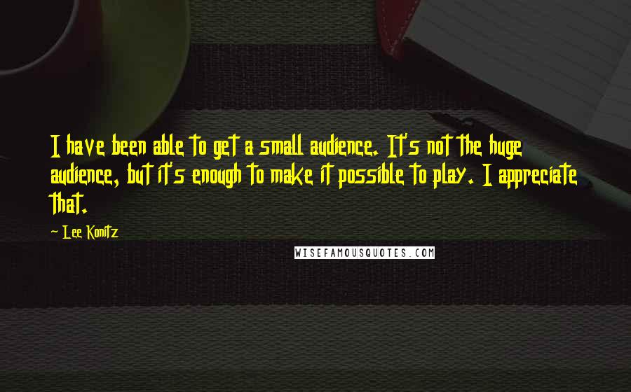 Lee Konitz Quotes: I have been able to get a small audience. It's not the huge audience, but it's enough to make it possible to play. I appreciate that.