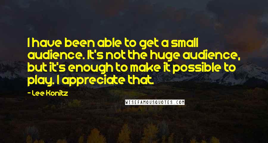 Lee Konitz Quotes: I have been able to get a small audience. It's not the huge audience, but it's enough to make it possible to play. I appreciate that.