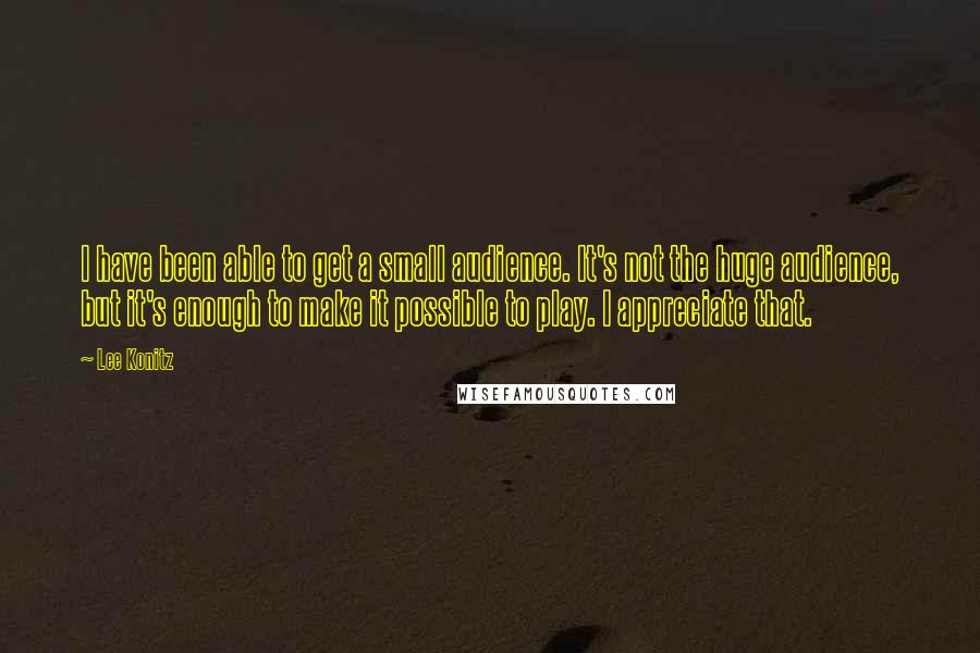 Lee Konitz Quotes: I have been able to get a small audience. It's not the huge audience, but it's enough to make it possible to play. I appreciate that.