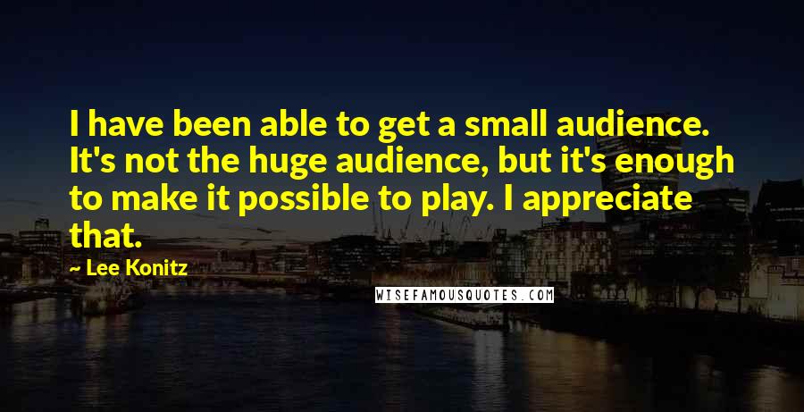 Lee Konitz Quotes: I have been able to get a small audience. It's not the huge audience, but it's enough to make it possible to play. I appreciate that.