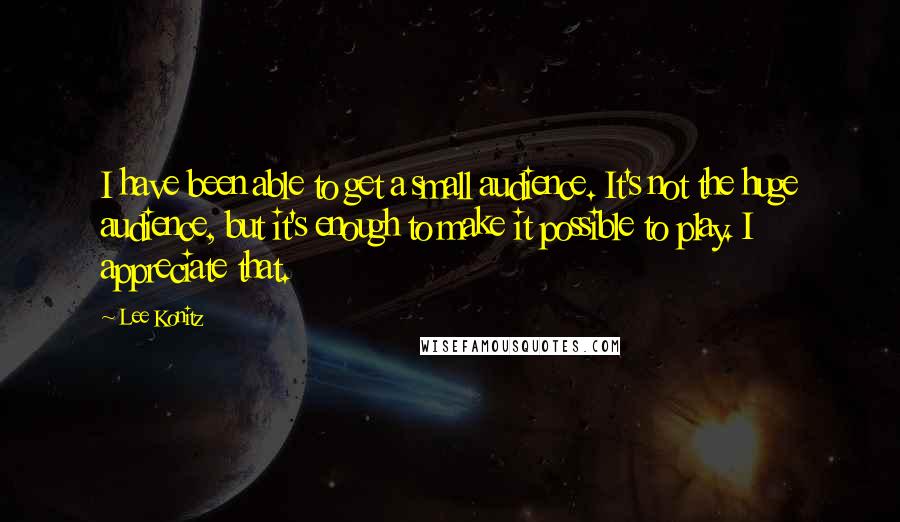 Lee Konitz Quotes: I have been able to get a small audience. It's not the huge audience, but it's enough to make it possible to play. I appreciate that.