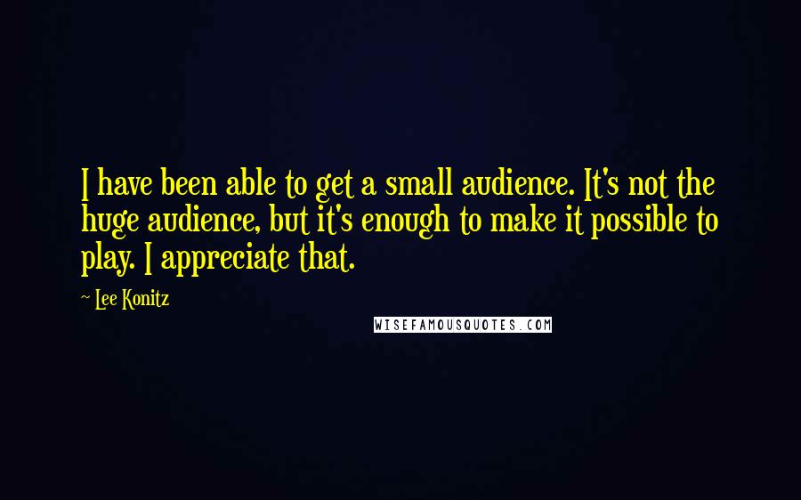 Lee Konitz Quotes: I have been able to get a small audience. It's not the huge audience, but it's enough to make it possible to play. I appreciate that.