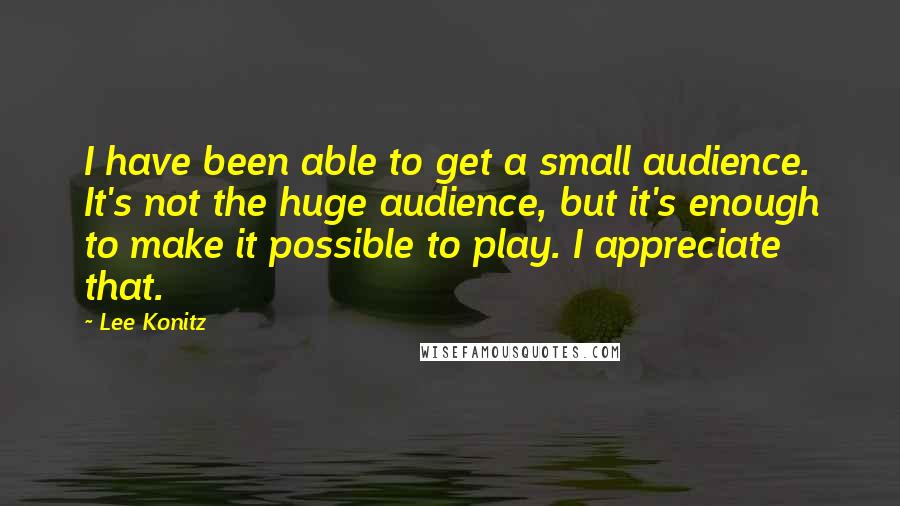 Lee Konitz Quotes: I have been able to get a small audience. It's not the huge audience, but it's enough to make it possible to play. I appreciate that.