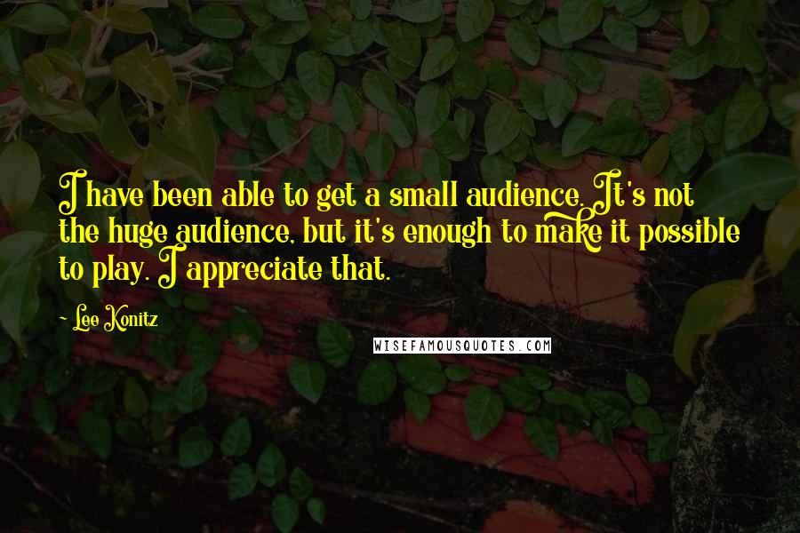 Lee Konitz Quotes: I have been able to get a small audience. It's not the huge audience, but it's enough to make it possible to play. I appreciate that.