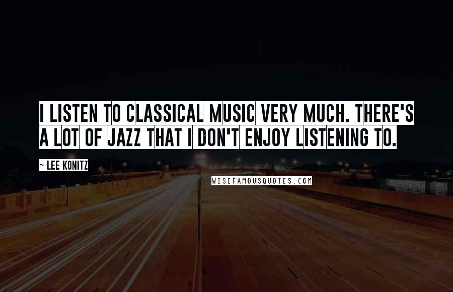 Lee Konitz Quotes: I listen to classical music very much. There's a lot of jazz that I don't enjoy listening to.