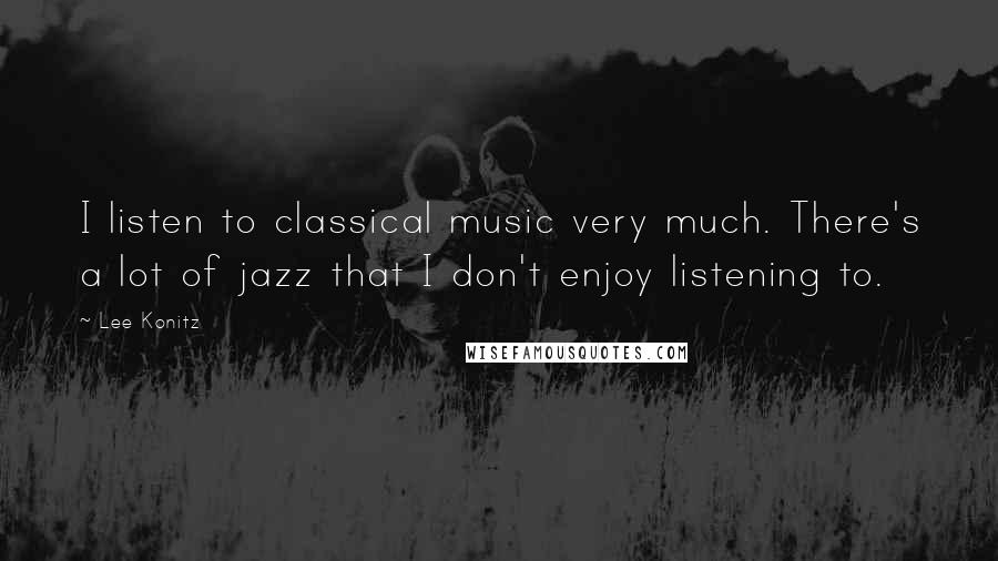 Lee Konitz Quotes: I listen to classical music very much. There's a lot of jazz that I don't enjoy listening to.