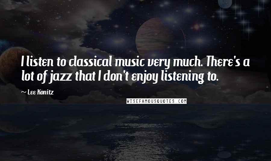 Lee Konitz Quotes: I listen to classical music very much. There's a lot of jazz that I don't enjoy listening to.