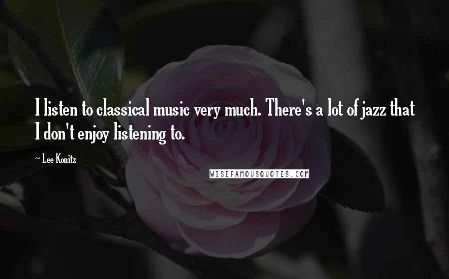 Lee Konitz Quotes: I listen to classical music very much. There's a lot of jazz that I don't enjoy listening to.