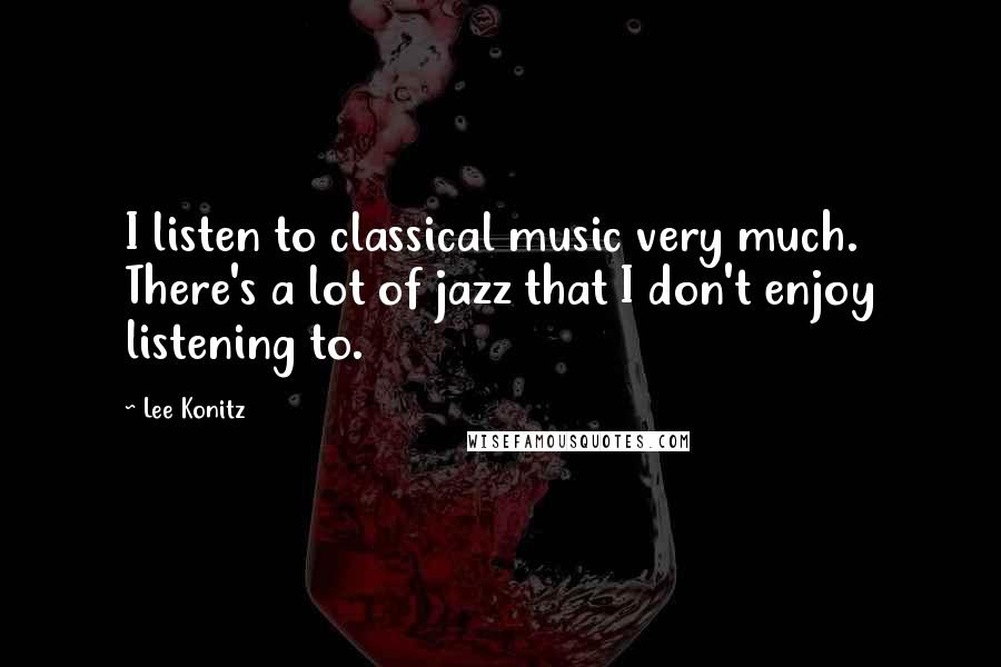 Lee Konitz Quotes: I listen to classical music very much. There's a lot of jazz that I don't enjoy listening to.