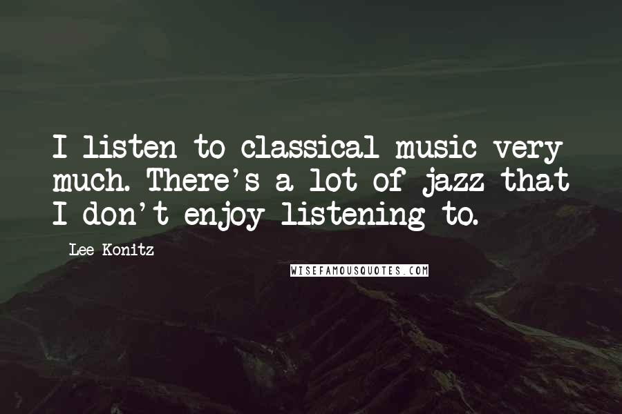 Lee Konitz Quotes: I listen to classical music very much. There's a lot of jazz that I don't enjoy listening to.