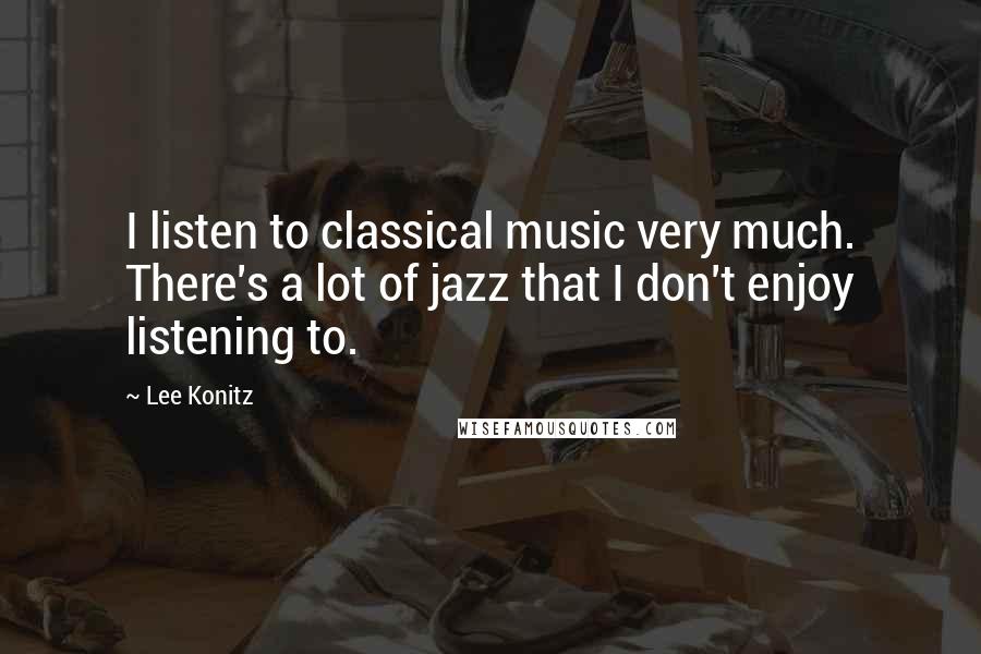 Lee Konitz Quotes: I listen to classical music very much. There's a lot of jazz that I don't enjoy listening to.