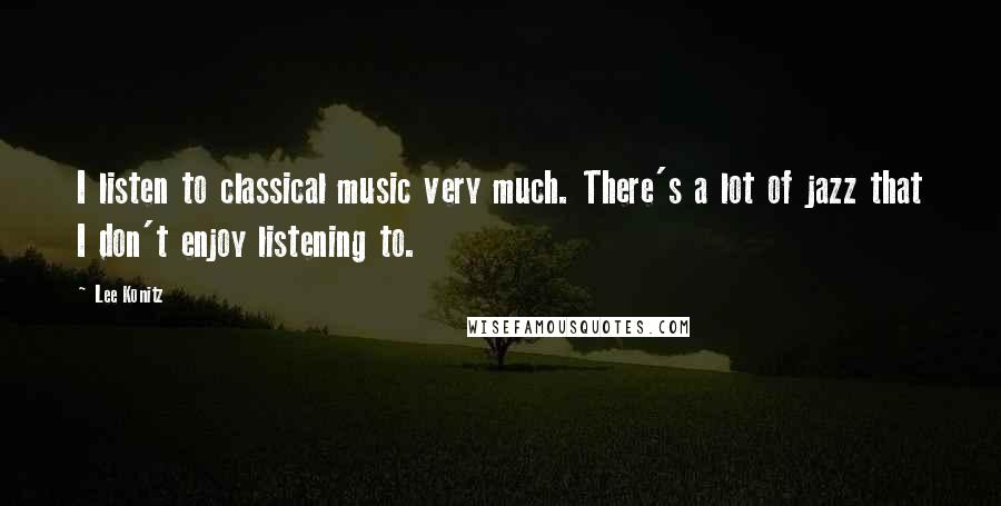 Lee Konitz Quotes: I listen to classical music very much. There's a lot of jazz that I don't enjoy listening to.