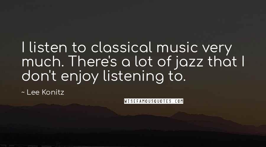 Lee Konitz Quotes: I listen to classical music very much. There's a lot of jazz that I don't enjoy listening to.