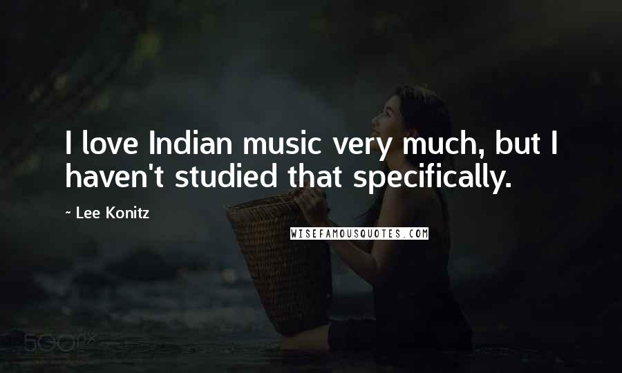 Lee Konitz Quotes: I love Indian music very much, but I haven't studied that specifically.