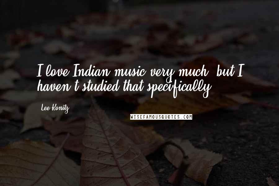 Lee Konitz Quotes: I love Indian music very much, but I haven't studied that specifically.