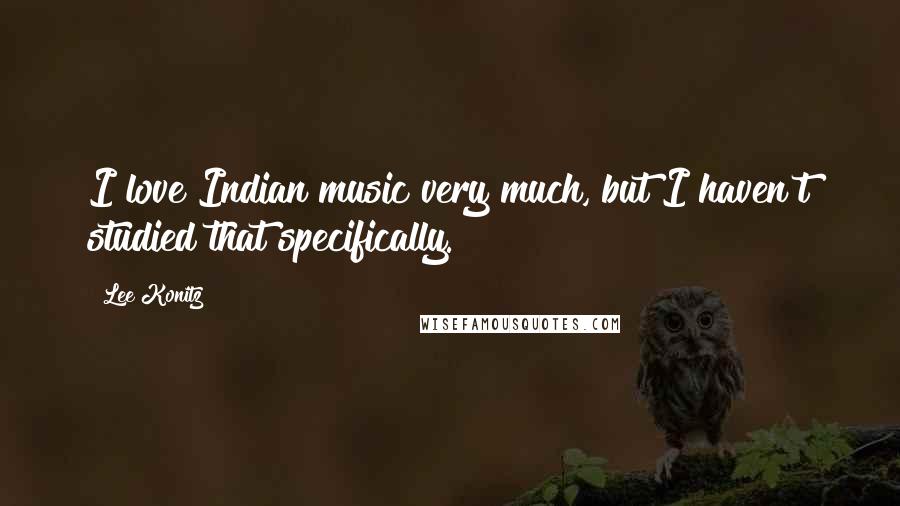 Lee Konitz Quotes: I love Indian music very much, but I haven't studied that specifically.