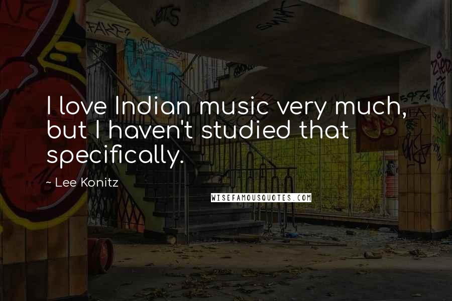 Lee Konitz Quotes: I love Indian music very much, but I haven't studied that specifically.