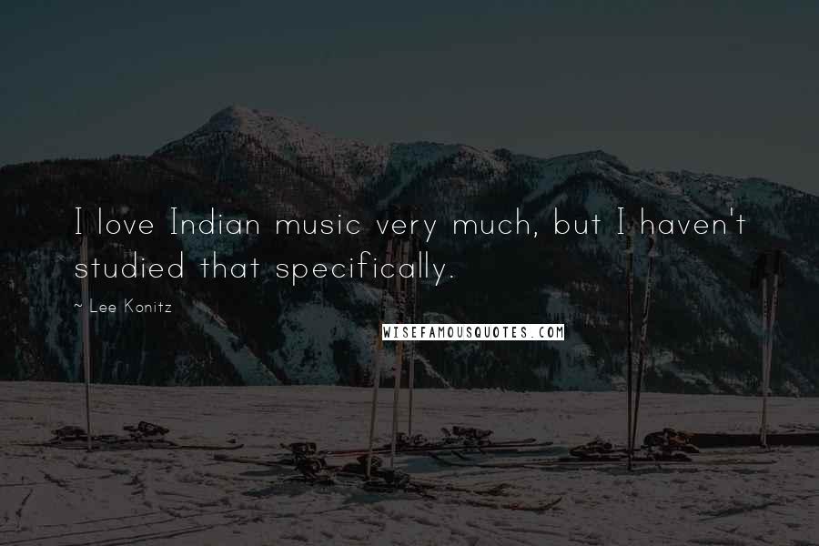 Lee Konitz Quotes: I love Indian music very much, but I haven't studied that specifically.