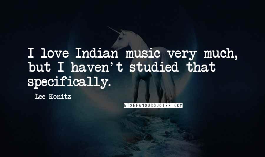 Lee Konitz Quotes: I love Indian music very much, but I haven't studied that specifically.