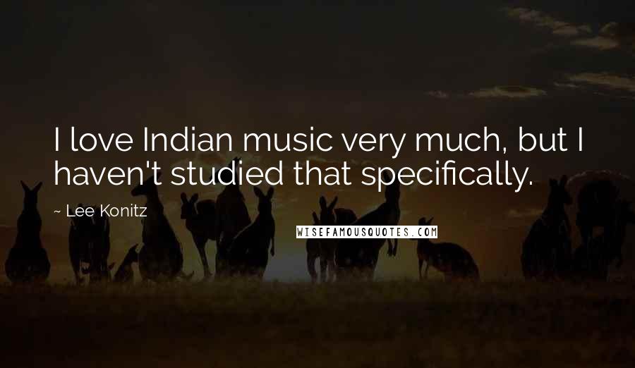 Lee Konitz Quotes: I love Indian music very much, but I haven't studied that specifically.