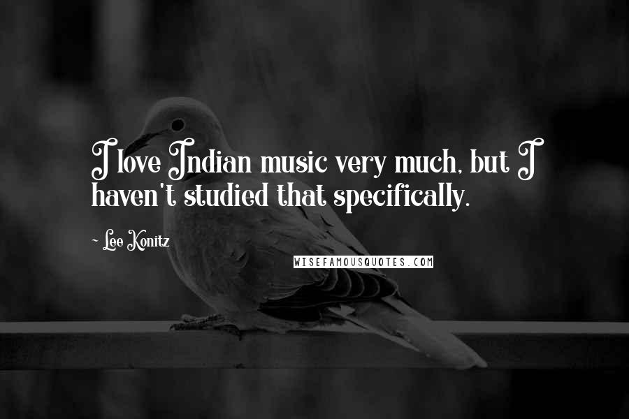 Lee Konitz Quotes: I love Indian music very much, but I haven't studied that specifically.