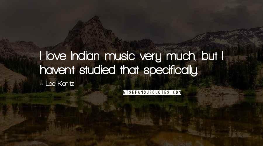 Lee Konitz Quotes: I love Indian music very much, but I haven't studied that specifically.