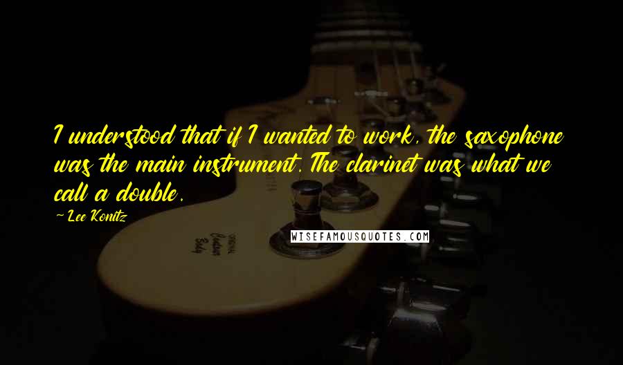 Lee Konitz Quotes: I understood that if I wanted to work, the saxophone was the main instrument. The clarinet was what we call a double.