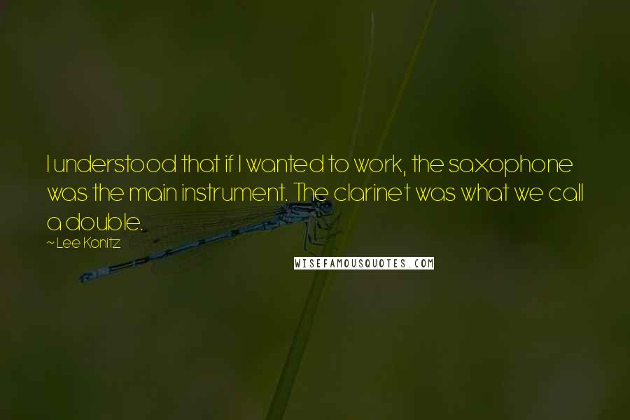 Lee Konitz Quotes: I understood that if I wanted to work, the saxophone was the main instrument. The clarinet was what we call a double.