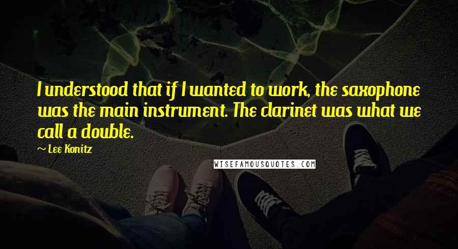 Lee Konitz Quotes: I understood that if I wanted to work, the saxophone was the main instrument. The clarinet was what we call a double.