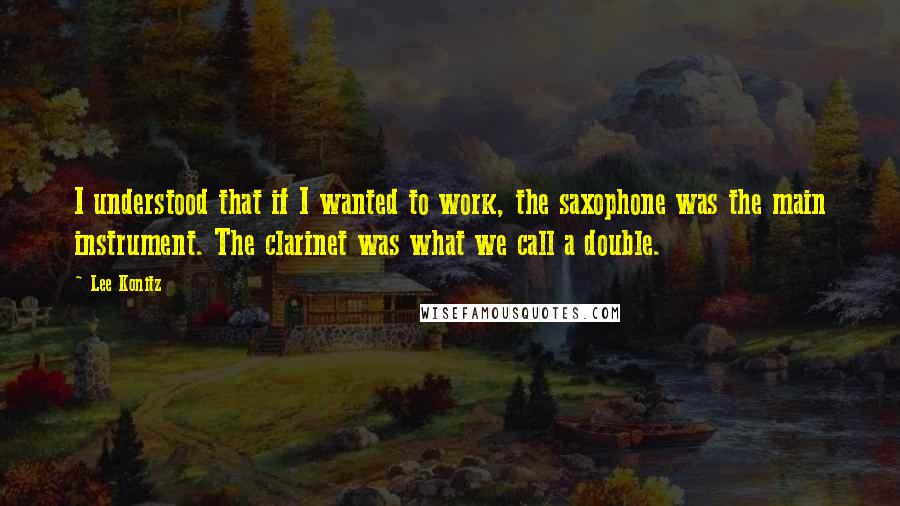 Lee Konitz Quotes: I understood that if I wanted to work, the saxophone was the main instrument. The clarinet was what we call a double.