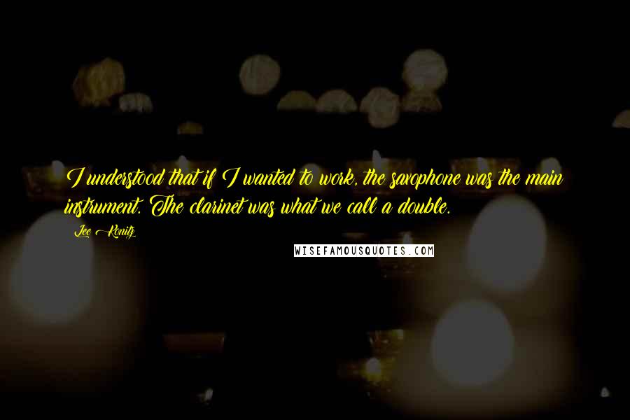 Lee Konitz Quotes: I understood that if I wanted to work, the saxophone was the main instrument. The clarinet was what we call a double.